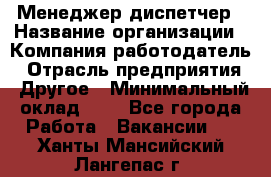 Менеджер-диспетчер › Название организации ­ Компания-работодатель › Отрасль предприятия ­ Другое › Минимальный оклад ­ 1 - Все города Работа » Вакансии   . Ханты-Мансийский,Лангепас г.